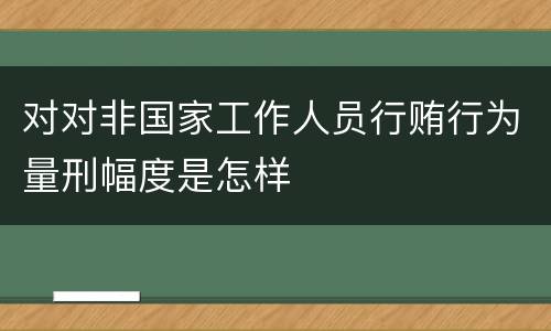 对对非国家工作人员行贿行为量刑幅度是怎样