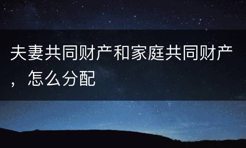 夫妻共同财产和家庭共同财产，怎么分配