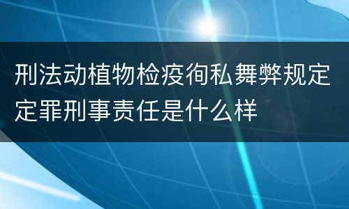 刑法动植物检疫徇私舞弊规定定罪刑事责任是什么样