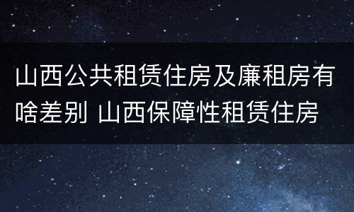 山西公共租赁住房及廉租房有啥差别 山西保障性租赁住房