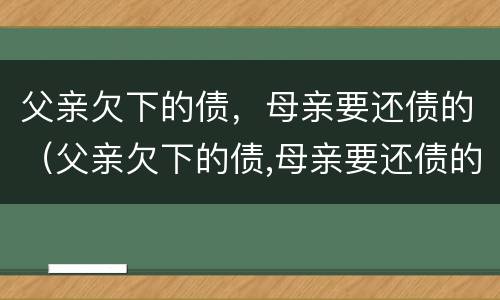 父亲欠下的债，母亲要还债的（父亲欠下的债,母亲要还债的句子）