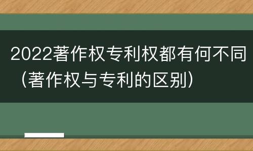 2022著作权专利权都有何不同（著作权与专利的区别）