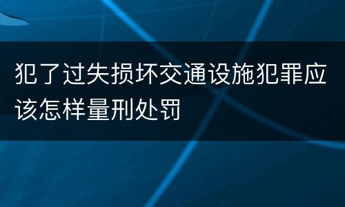 犯了过失损坏交通设施犯罪应该怎样量刑处罚