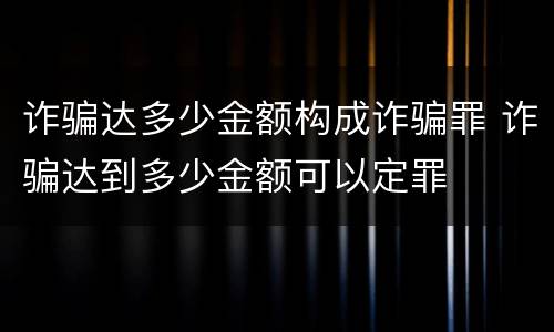 诈骗达多少金额构成诈骗罪 诈骗达到多少金额可以定罪