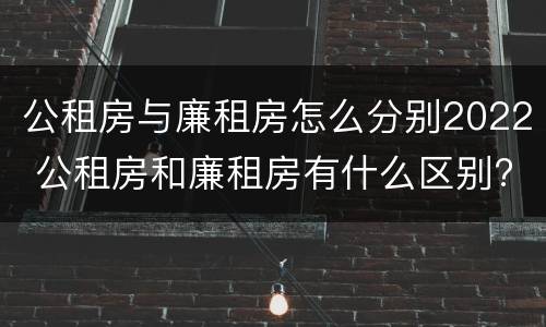 公租房与廉租房怎么分别2022 公租房和廉租房有什么区别?2019年的