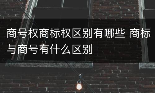 商号权商标权区别有哪些 商标与商号有什么区别