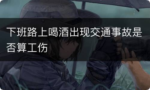 下班路上喝酒出现交通事故是否算工伤
