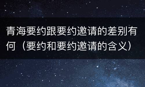 青海要约跟要约邀请的差别有何（要约和要约邀请的含义）