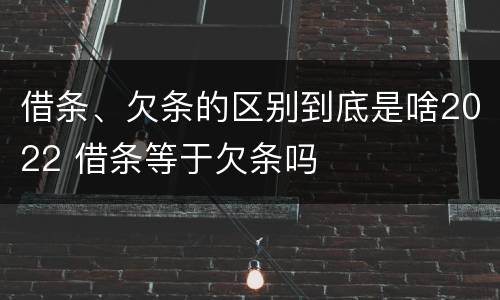 借条、欠条的区别到底是啥2022 借条等于欠条吗