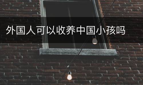 外国人可以收养中国小孩吗