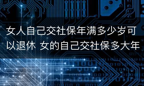 女人自己交社保年满多少岁可以退休 女的自己交社保多大年龄可以退休