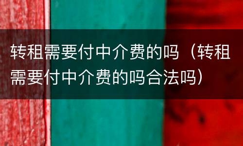 转租需要付中介费的吗（转租需要付中介费的吗合法吗）