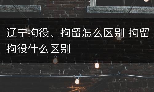 辽宁拘役、拘留怎么区别 拘留拘役什么区别