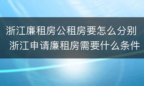 浙江廉租房公租房要怎么分别 浙江申请廉租房需要什么条件