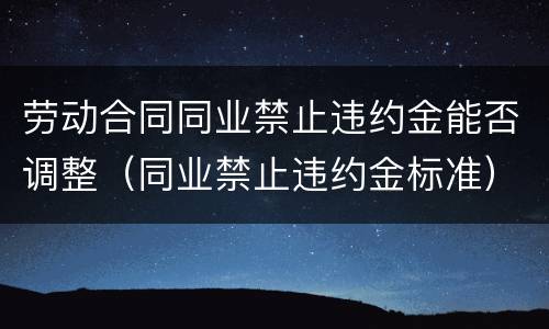 劳动合同同业禁止违约金能否调整（同业禁止违约金标准）