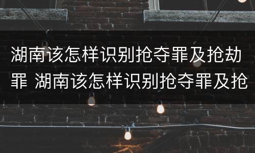 湖南该怎样识别抢夺罪及抢劫罪 湖南该怎样识别抢夺罪及抢劫罪的案件