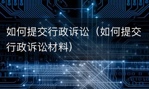 如何提交行政诉讼（如何提交行政诉讼材料）