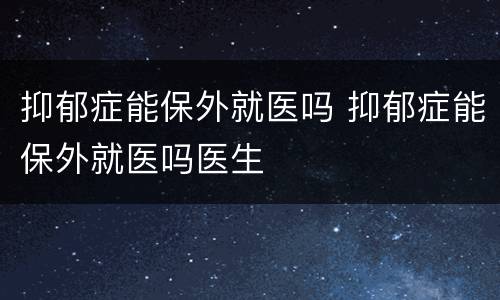 抑郁症能保外就医吗 抑郁症能保外就医吗医生