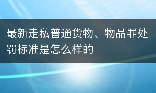 最新走私普通货物、物品罪处罚标准是怎么样的