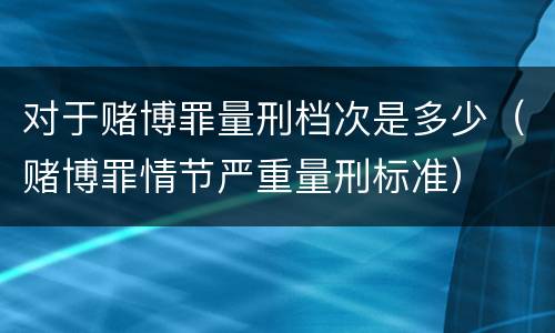 对于赌博罪量刑档次是多少（赌博罪情节严重量刑标准）