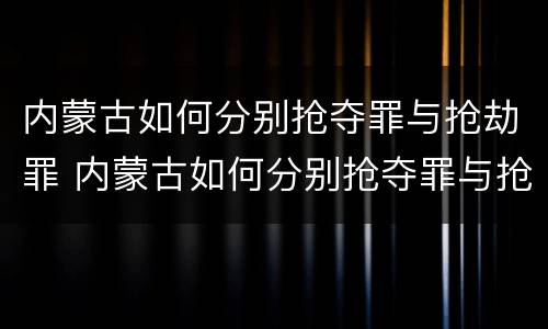 内蒙古如何分别抢夺罪与抢劫罪 内蒙古如何分别抢夺罪与抢劫罪呢