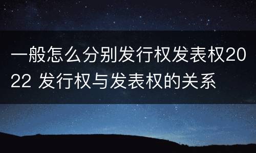 一般怎么分别发行权发表权2022 发行权与发表权的关系