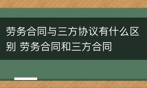 劳务合同与三方协议有什么区别 劳务合同和三方合同