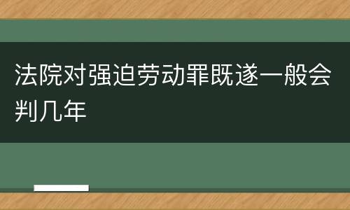 法院对强迫劳动罪既遂一般会判几年