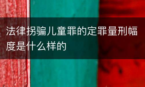 法律拐骗儿童罪的定罪量刑幅度是什么样的