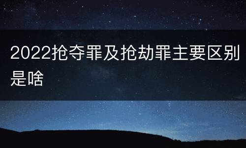 2022抢夺罪及抢劫罪主要区别是啥
