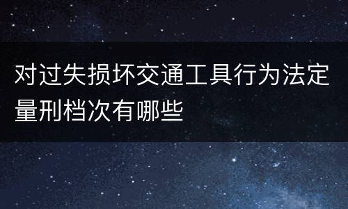对过失损坏交通工具行为法定量刑档次有哪些