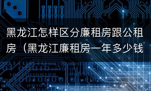 黑龙江怎样区分廉租房跟公租房（黑龙江廉租房一年多少钱）