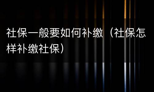 社保一般要如何补缴（社保怎样补缴社保）