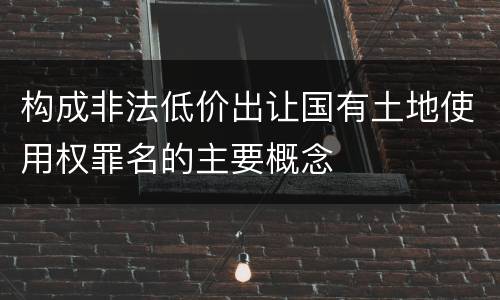 构成非法低价出让国有土地使用权罪名的主要概念