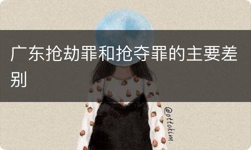 广东抢劫罪和抢夺罪的主要差别