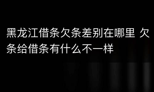黑龙江借条欠条差别在哪里 欠条给借条有什么不一样