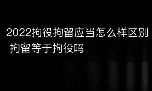 2022拘役拘留应当怎么样区别 拘留等于拘役吗
