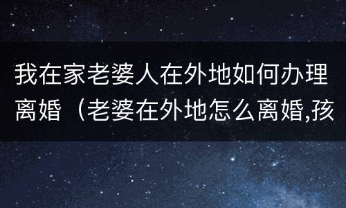 我在家老婆人在外地如何办理离婚（老婆在外地怎么离婚,孩子怎么判）