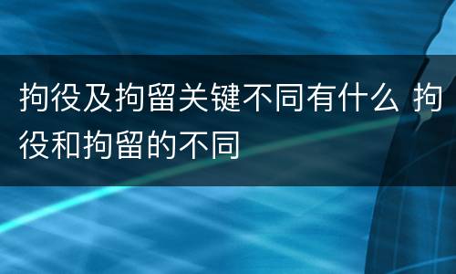 拘役及拘留关键不同有什么 拘役和拘留的不同