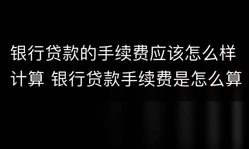 银行贷款的手续费应该怎么样计算 银行贷款手续费是怎么算的