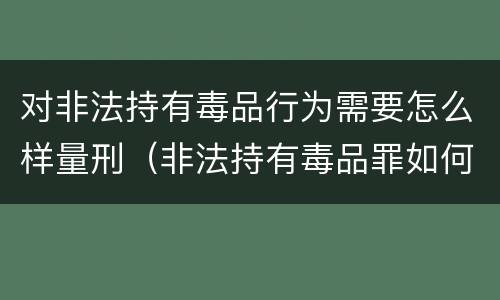 对非法持有毒品行为需要怎么样量刑（非法持有毒品罪如何量刑）