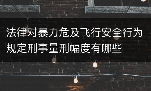 法律对暴力危及飞行安全行为规定刑事量刑幅度有哪些