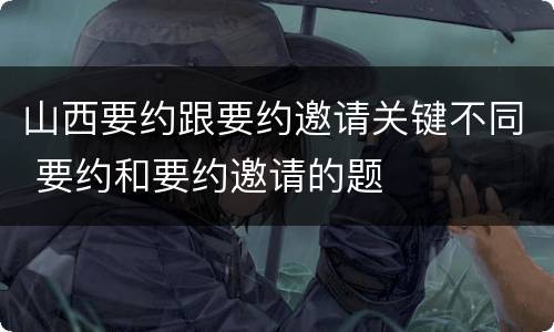 山西要约跟要约邀请关键不同 要约和要约邀请的题