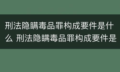 刑法隐瞒毒品罪构成要件是什么 刑法隐瞒毒品罪构成要件是什么