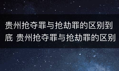 贵州抢夺罪与抢劫罪的区别到底 贵州抢夺罪与抢劫罪的区别到底有多大