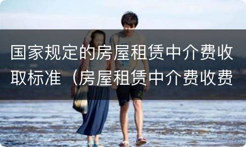 国家规定的房屋租赁中介费收取标准（房屋租赁中介费收费标准法律规定）
