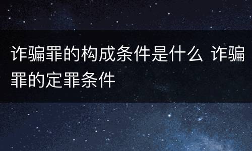 诈骗罪的构成条件是什么 诈骗罪的定罪条件