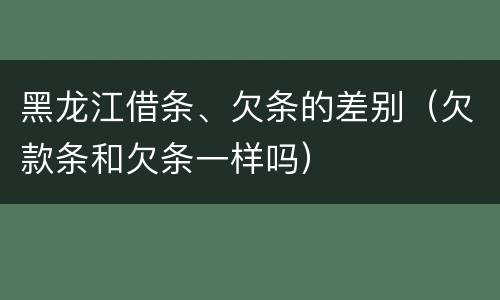 黑龙江借条、欠条的差别（欠款条和欠条一样吗）