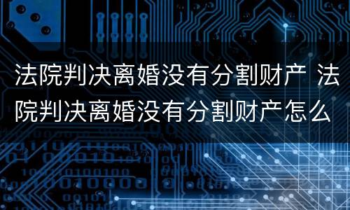 法院判决离婚没有分割财产 法院判决离婚没有分割财产怎么判