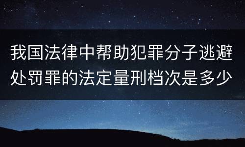 我国法律中帮助犯罪分子逃避处罚罪的法定量刑档次是多少